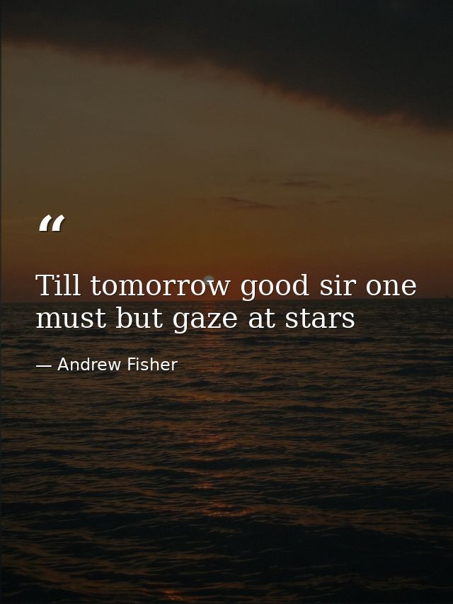 Till tomorrow good sir one must but gaze at stars — Andrew Fisher