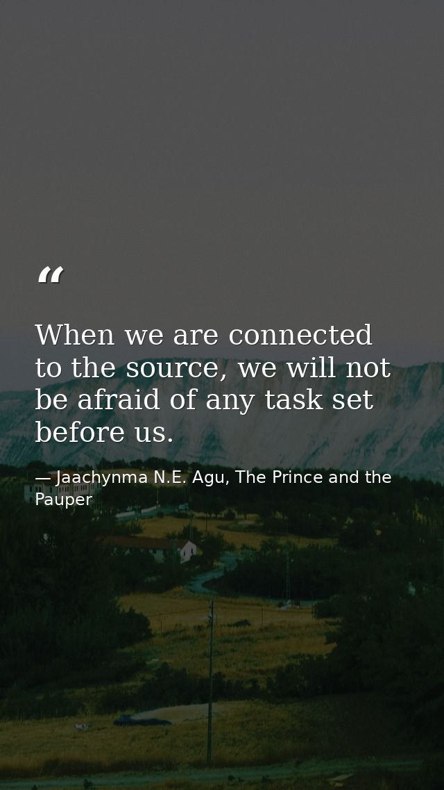 When we are connected to the source, we will not be afraid of any task set before us. — Jaachynma N.E. Agu, The Prince and the Pauper