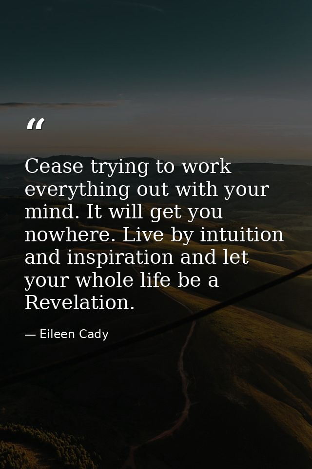 Cease trying to work everything out with your mind. It will get you nowhere. Live by intuition and inspiration and let y — Eileen Cady