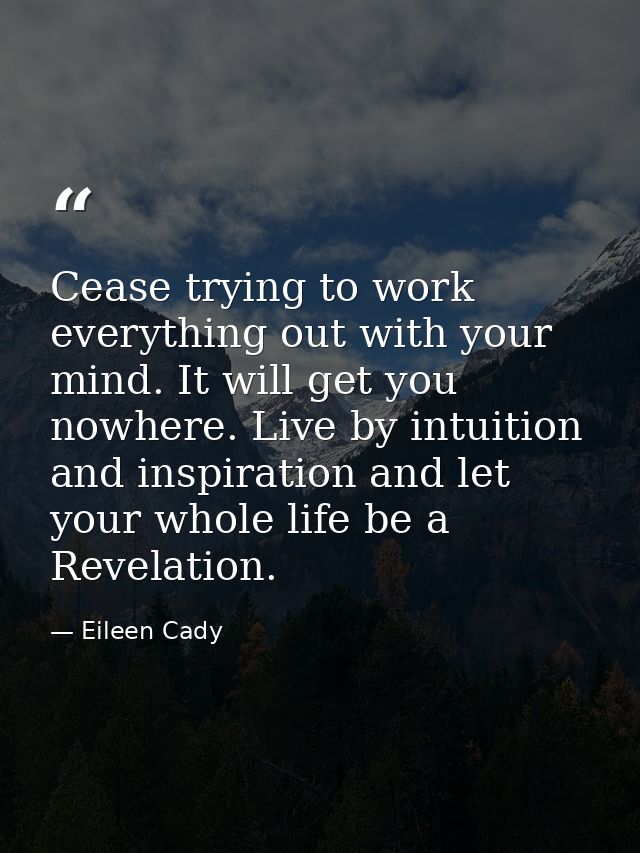 Cease trying to work everything out with your mind. It will get you nowhere. Live by intuition and inspiration and let y — Eileen Cady