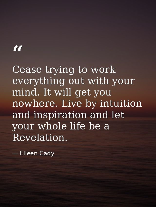 Cease trying to work everything out with your mind. It will get you nowhere. Live by intuition and inspiration and let y — Eileen Cady