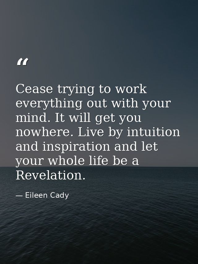 Cease trying to work everything out with your mind. It will get you nowhere. Live by intuition and inspiration and let y — Eileen Cady