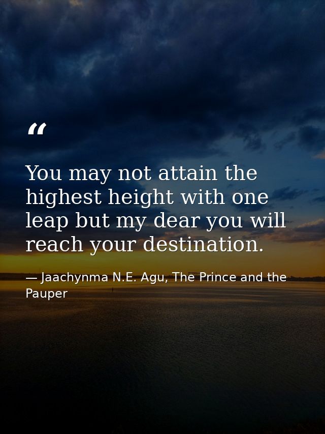 You may not attain the highest height with one leap but my dear you will reach your destination. — Jaachynma N.E. Agu, The Prince and the Pauper