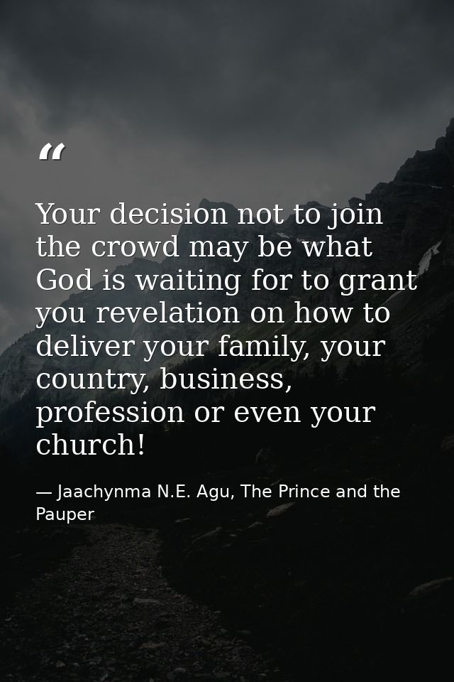 Your decision not to join the crowd may be what God is waiting for to grant you revelation on how to deliver your family — Jaachynma N.E. Agu, The Prince and the Pauper
