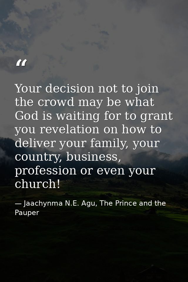Your decision not to join the crowd may be what God is waiting for to grant you revelation on how to deliver your family — Jaachynma N.E. Agu, The Prince and the Pauper