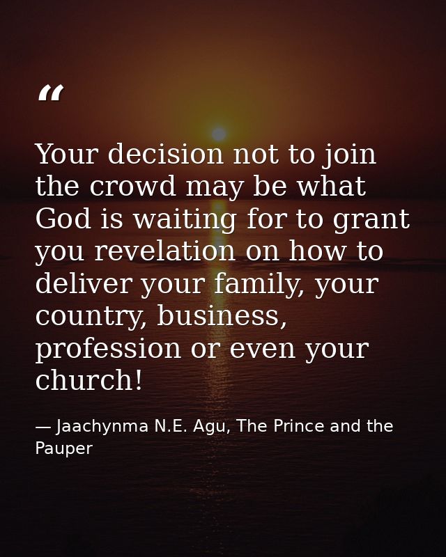 Your decision not to join the crowd may be what God is waiting for to grant you revelation on how to deliver your family — Jaachynma N.E. Agu, The Prince and the Pauper