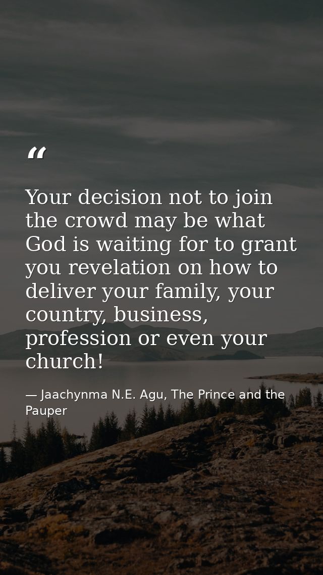 Your decision not to join the crowd may be what God is waiting for to grant you revelation on how to deliver your family — Jaachynma N.E. Agu, The Prince and the Pauper
