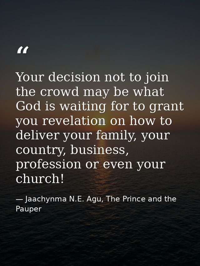 Your decision not to join the crowd may be what God is waiting for to grant you revelation on how to deliver your family — Jaachynma N.E. Agu, The Prince and the Pauper