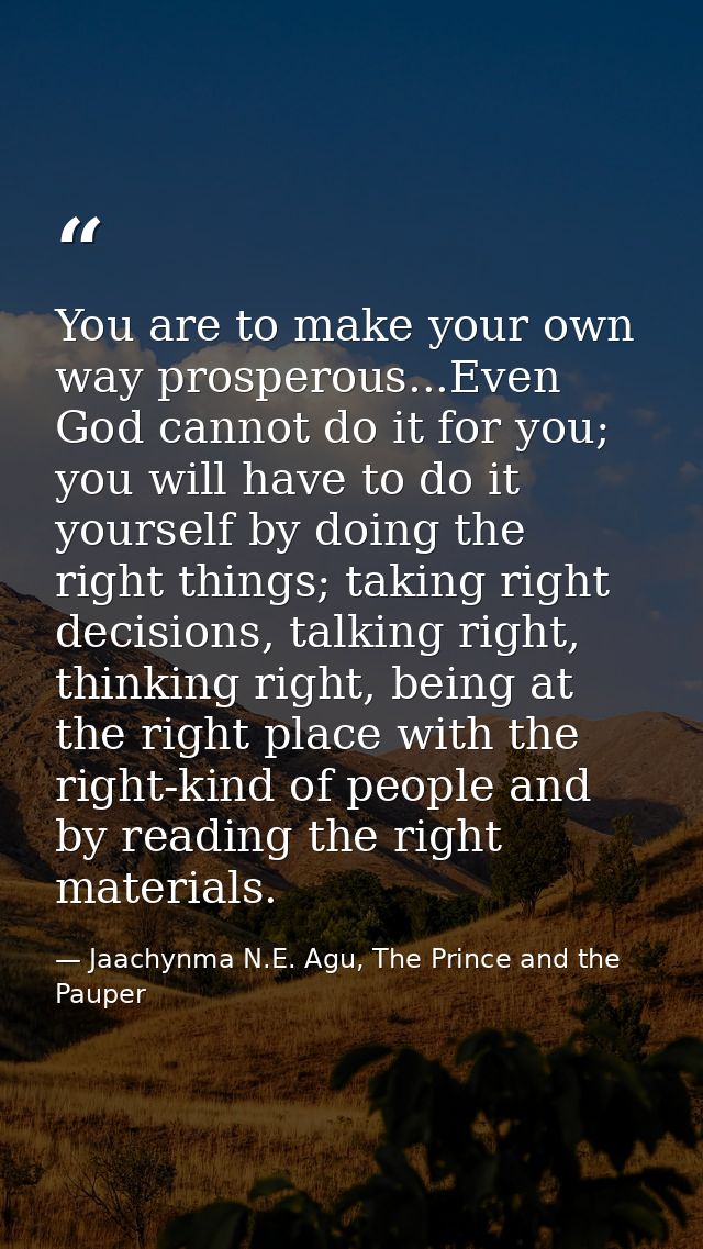 You are to make your own way prosperous...Even God cannot do it for you; you will have to do it yourself by doing the ri — Jaachynma N.E. Agu, The Prince and the Pauper