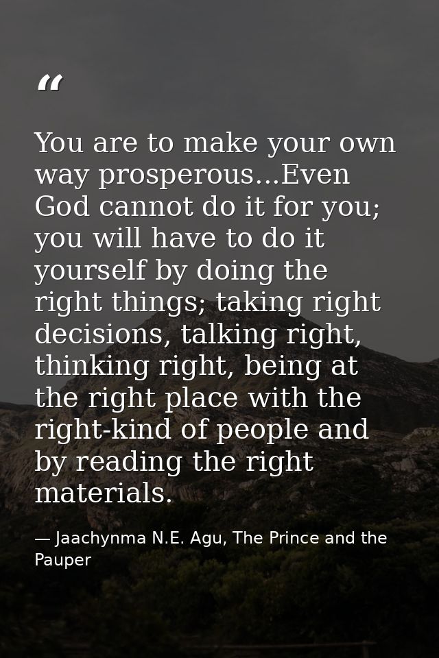 You are to make your own way prosperous...Even God cannot do it for you; you will have to do it yourself by doing the ri — Jaachynma N.E. Agu, The Prince and the Pauper