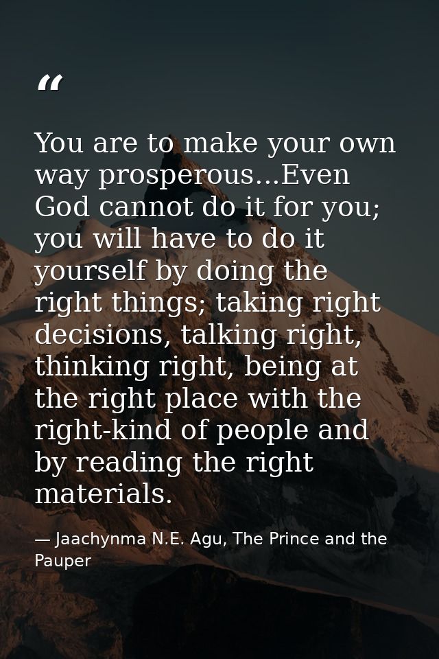 You are to make your own way prosperous...Even God cannot do it for you; you will have to do it yourself by doing the ri — Jaachynma N.E. Agu, The Prince and the Pauper