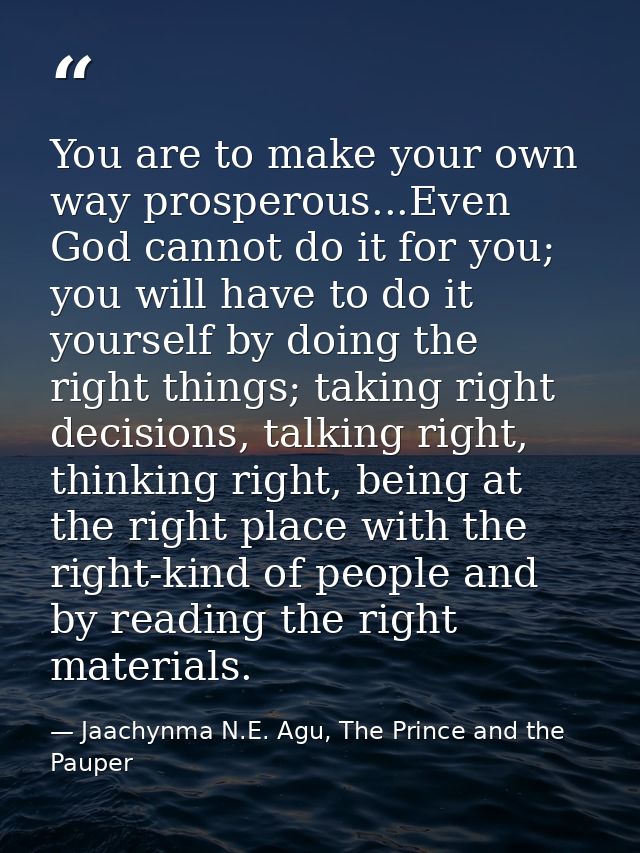 You are to make your own way prosperous...Even God cannot do it for you; you will have to do it yourself by doing the ri — Jaachynma N.E. Agu, The Prince and the Pauper