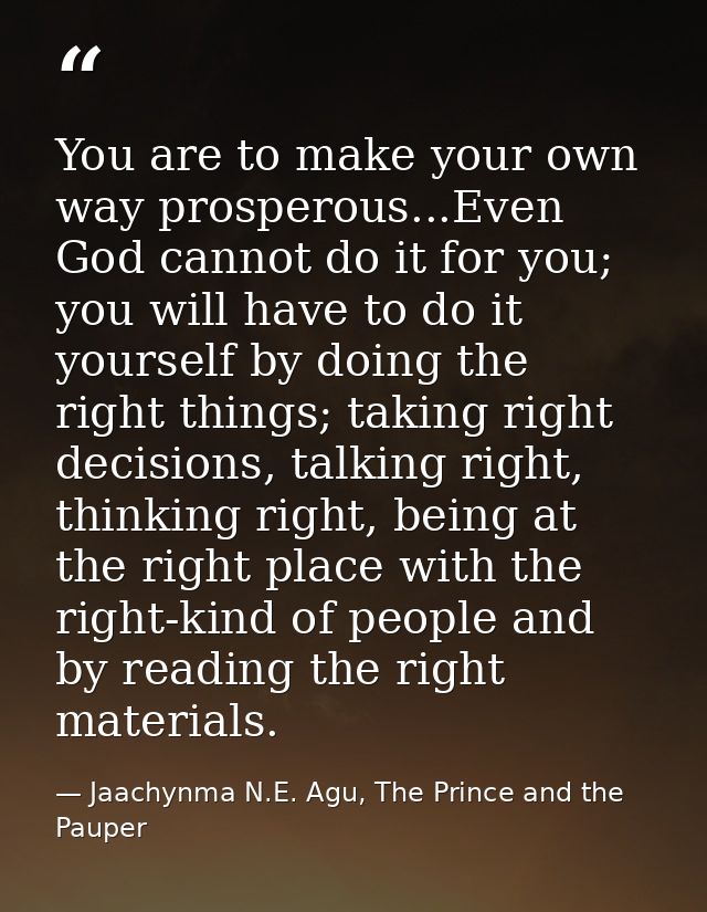You are to make your own way prosperous...Even God cannot do it for you; you will have to do it yourself by doing the ri — Jaachynma N.E. Agu, The Prince and the Pauper