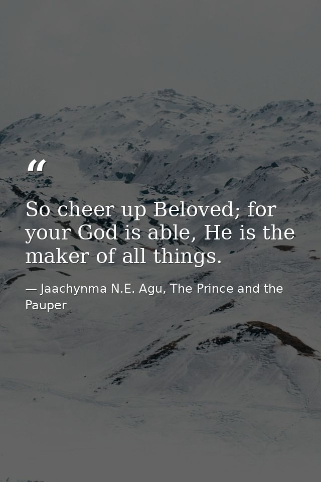 So cheer up Beloved; for your God is able, He is the maker of all things. — Jaachynma N.E. Agu, The Prince and the Pauper