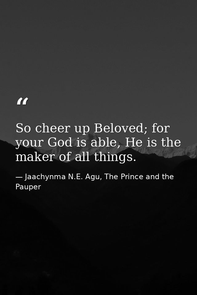 So cheer up Beloved; for your God is able, He is the maker of all things. — Jaachynma N.E. Agu, The Prince and the Pauper