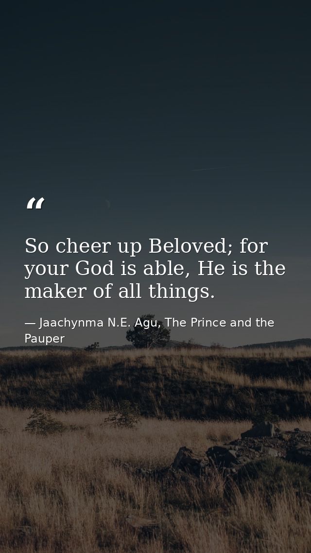 So cheer up Beloved; for your God is able, He is the maker of all things. — Jaachynma N.E. Agu, The Prince and the Pauper