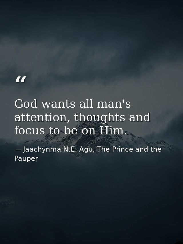 God wants all man's attention, thoughts and focus to be on Him. — Jaachynma N.E. Agu, The Prince and the Pauper