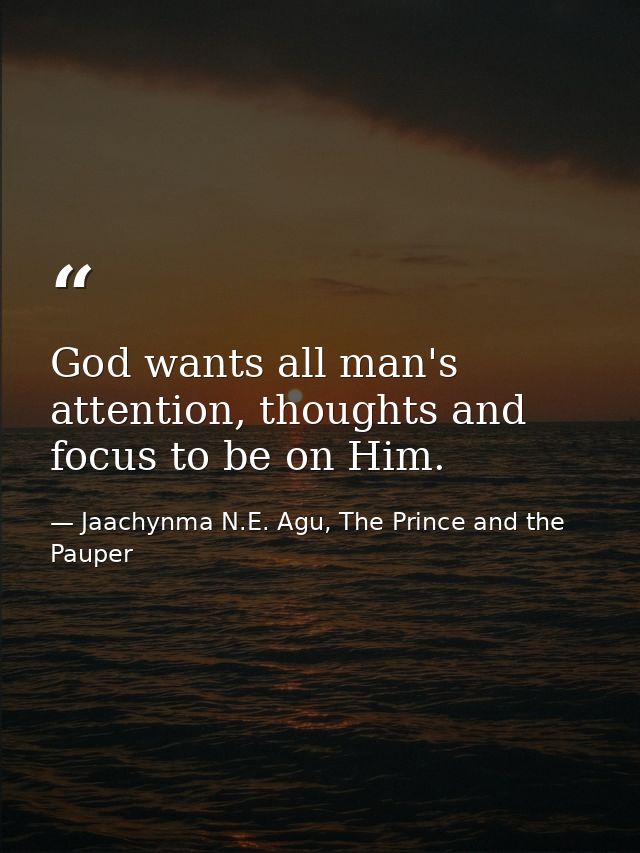 God wants all man's attention, thoughts and focus to be on Him. — Jaachynma N.E. Agu, The Prince and the Pauper