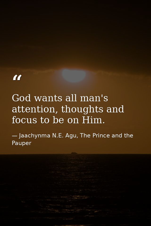 God wants all man's attention, thoughts and focus to be on Him. — Jaachynma N.E. Agu, The Prince and the Pauper