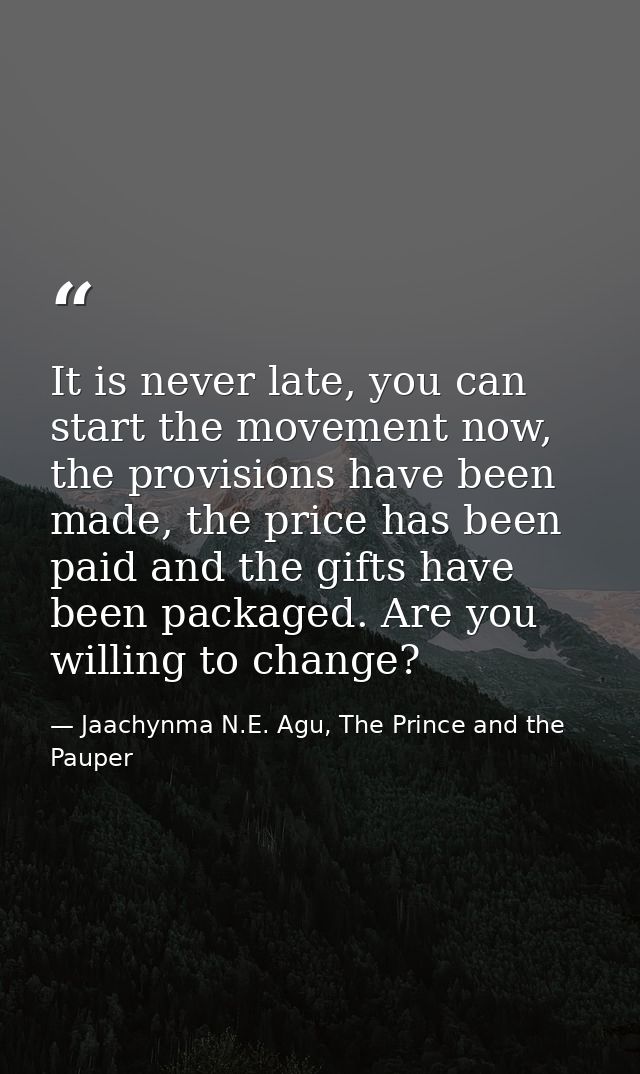 It is never late, you can start the movement now, the provisions have been made, the price has been paid and the gifts h — Jaachynma N.E. Agu, The Prince and the Pauper