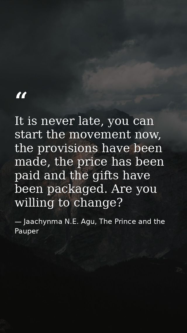 It is never late, you can start the movement now, the provisions have been made, the price has been paid and the gifts h — Jaachynma N.E. Agu, The Prince and the Pauper
