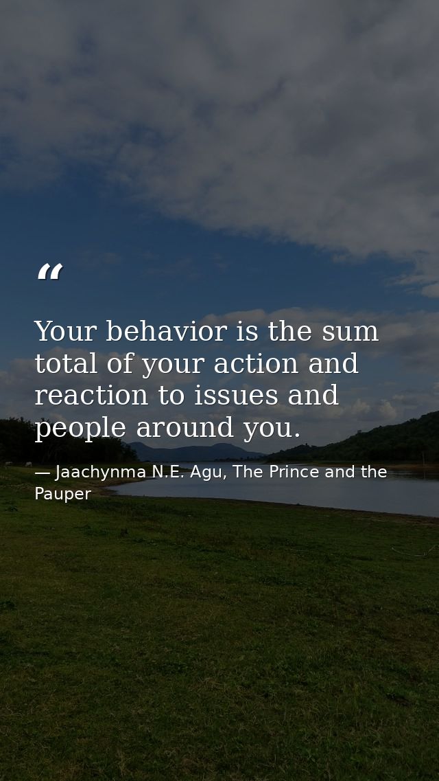 Your behavior is the sum total of your action and reaction to issues and people around you. — Jaachynma N.E. Agu, The Prince and the Pauper