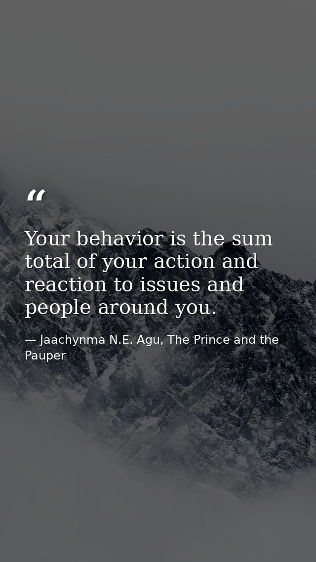 Your behavior is the sum total of your action and reaction to issues and people around you. — Jaachynma N.E. Agu, The Prince and the Pauper