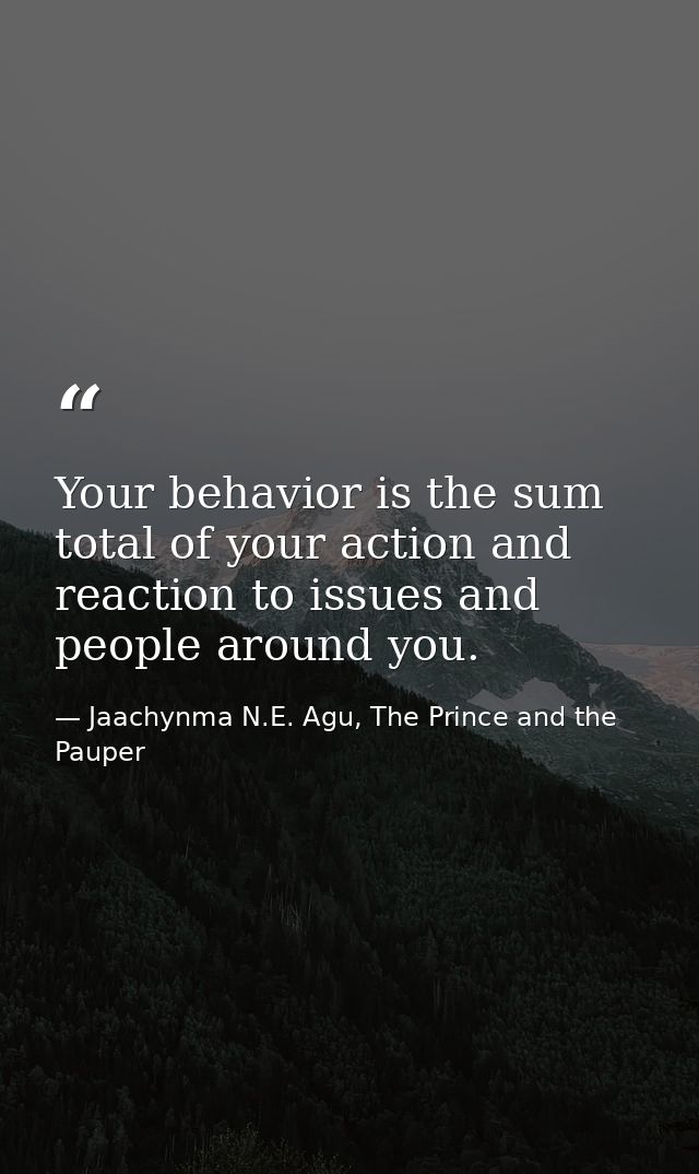 Your behavior is the sum total of your action and reaction to issues and people around you. — Jaachynma N.E. Agu, The Prince and the Pauper