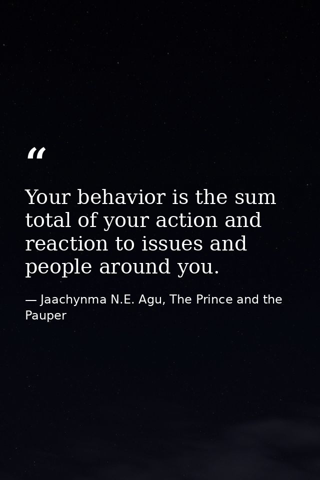 Your behavior is the sum total of your action and reaction to issues and people around you. — Jaachynma N.E. Agu, The Prince and the Pauper
