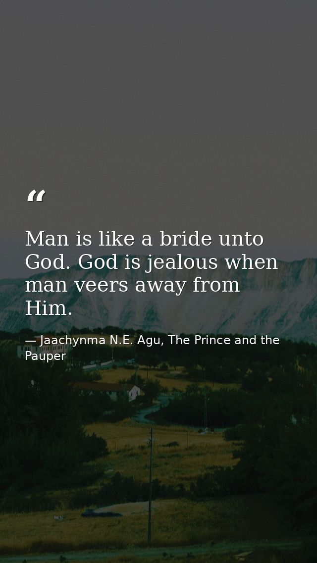 Man is like a bride unto God. God is jealous when man veers away from Him. — Jaachynma N.E. Agu, The Prince and the Pauper