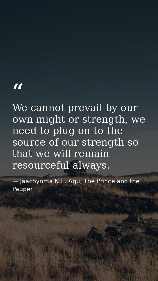 We cannot prevail by our own might or strength, we need to plug on to the source of our strength so that we will remain  — Jaachynma N.E. Agu, The Prince and the Pauper