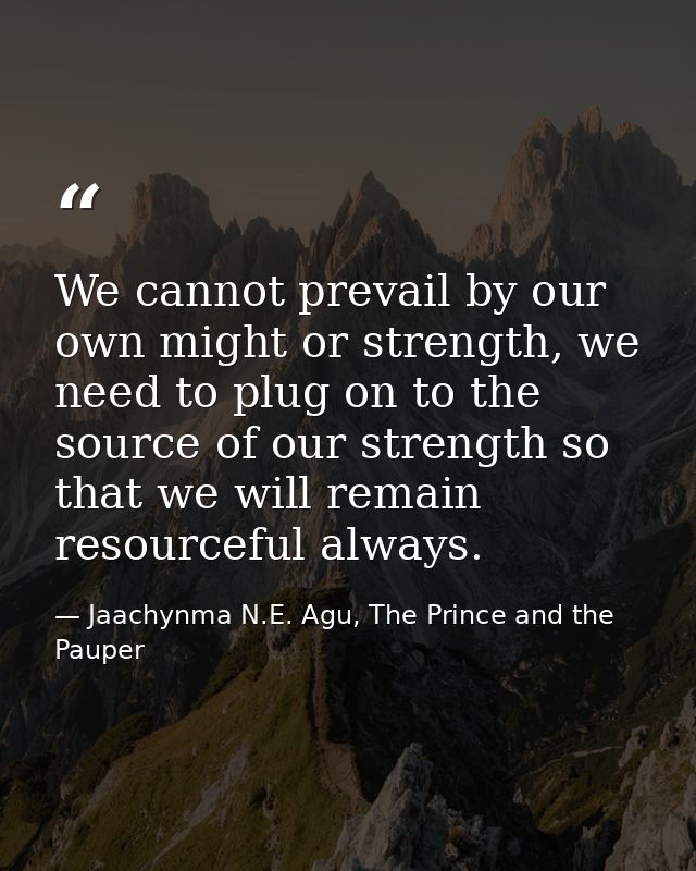 We cannot prevail by our own might or strength, we need to plug on to the source of our strength so that we will remain  — Jaachynma N.E. Agu, The Prince and the Pauper