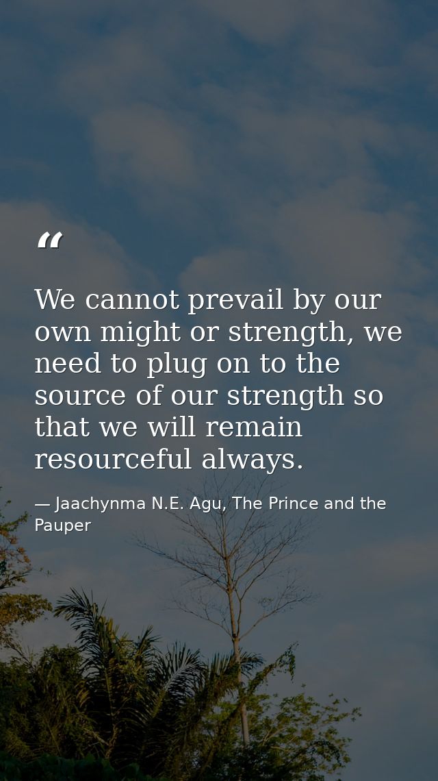 We cannot prevail by our own might or strength, we need to plug on to the source of our strength so that we will remain  — Jaachynma N.E. Agu, The Prince and the Pauper