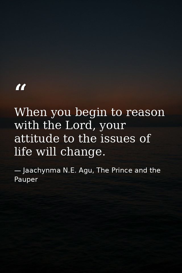 When you begin to reason with the Lord, your attitude to the issues of life will change. — Jaachynma N.E. Agu, The Prince and the Pauper