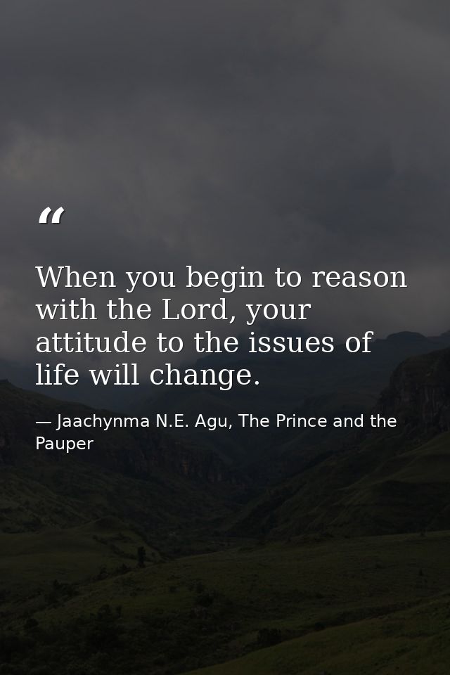 When you begin to reason with the Lord, your attitude to the issues of life will change. — Jaachynma N.E. Agu, The Prince and the Pauper