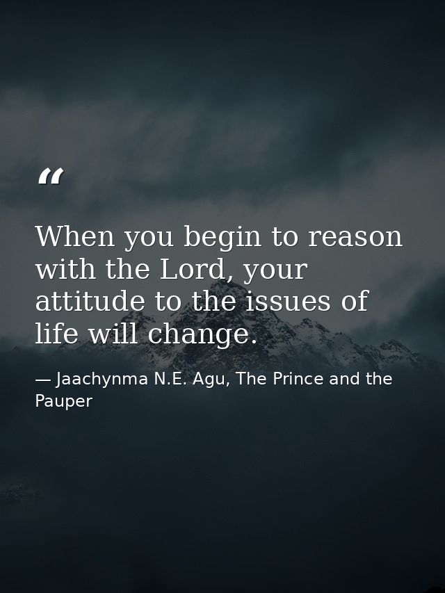 When you begin to reason with the Lord, your attitude to the issues of life will change. — Jaachynma N.E. Agu, The Prince and the Pauper