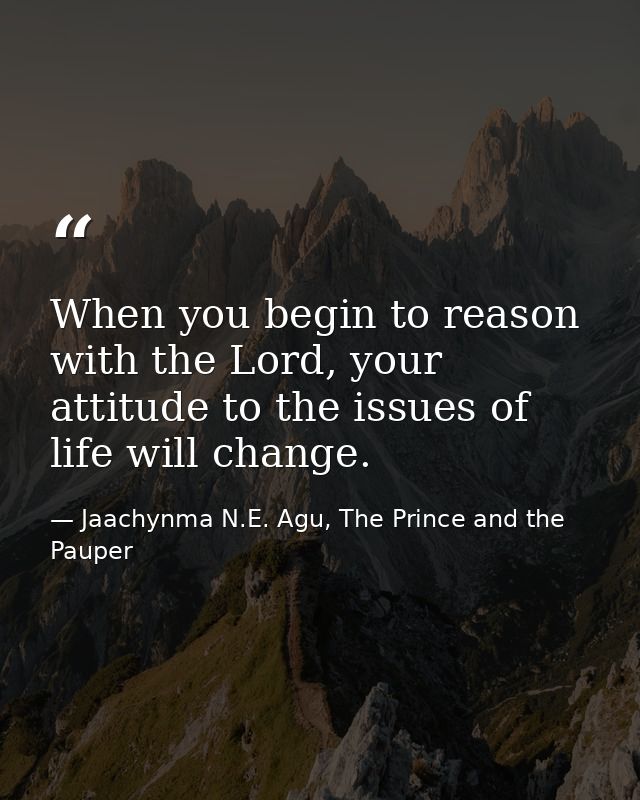 When you begin to reason with the Lord, your attitude to the issues of life will change. — Jaachynma N.E. Agu, The Prince and the Pauper