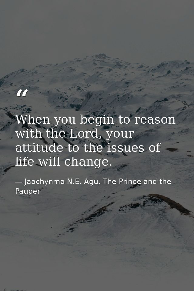 When you begin to reason with the Lord, your attitude to the issues of life will change. — Jaachynma N.E. Agu, The Prince and the Pauper