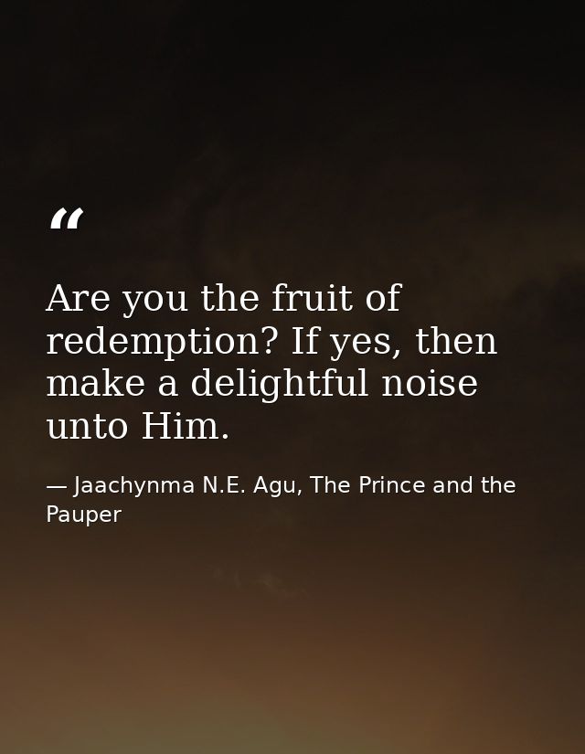 Are you the fruit of redemption? If yes, then make a delightful noise unto Him. — Jaachynma N.E. Agu, The Prince and the Pauper
