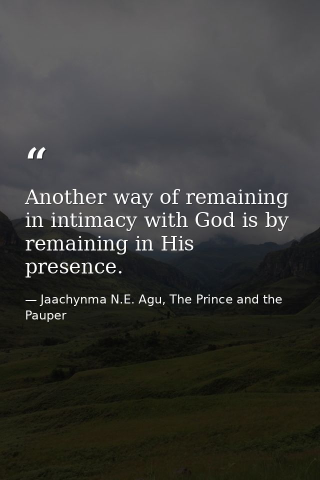 Another way of remaining in intimacy with God is by remaining in His presence. — Jaachynma N.E. Agu, The Prince and the Pauper