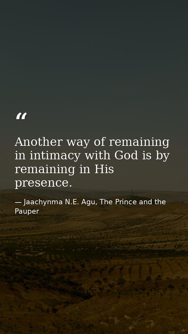 Another way of remaining in intimacy with God is by remaining in His presence. — Jaachynma N.E. Agu, The Prince and the Pauper