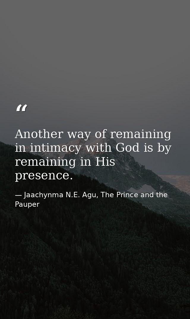 Another way of remaining in intimacy with God is by remaining in His presence. — Jaachynma N.E. Agu, The Prince and the Pauper