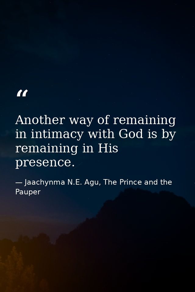 Another way of remaining in intimacy with God is by remaining in His presence. — Jaachynma N.E. Agu, The Prince and the Pauper
