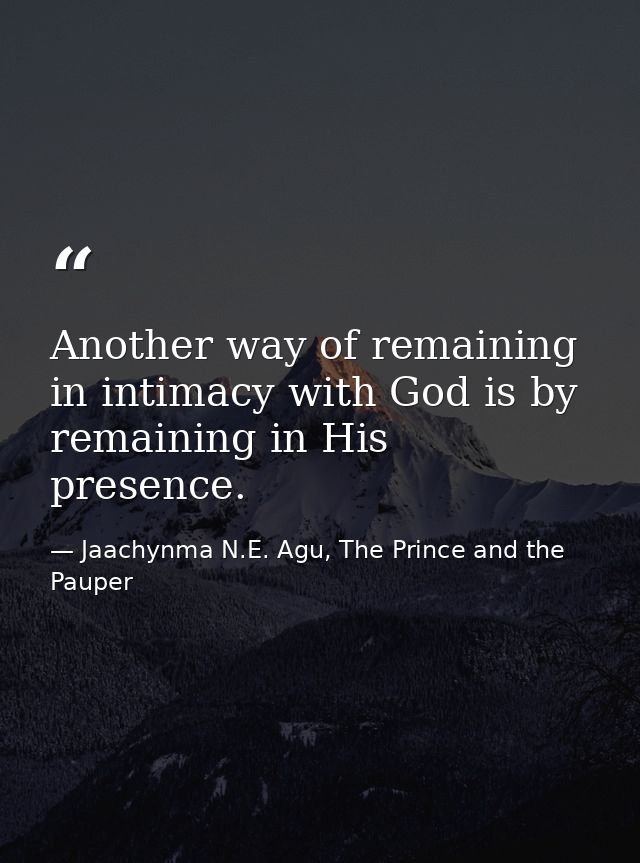 Another way of remaining in intimacy with God is by remaining in His presence. — Jaachynma N.E. Agu, The Prince and the Pauper
