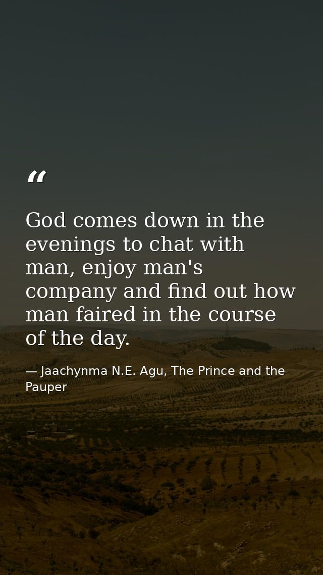 God comes down in the evenings to chat with man, enjoy man's company and find out how man faired in the course of the da — Jaachynma N.E. Agu, The Prince and the Pauper