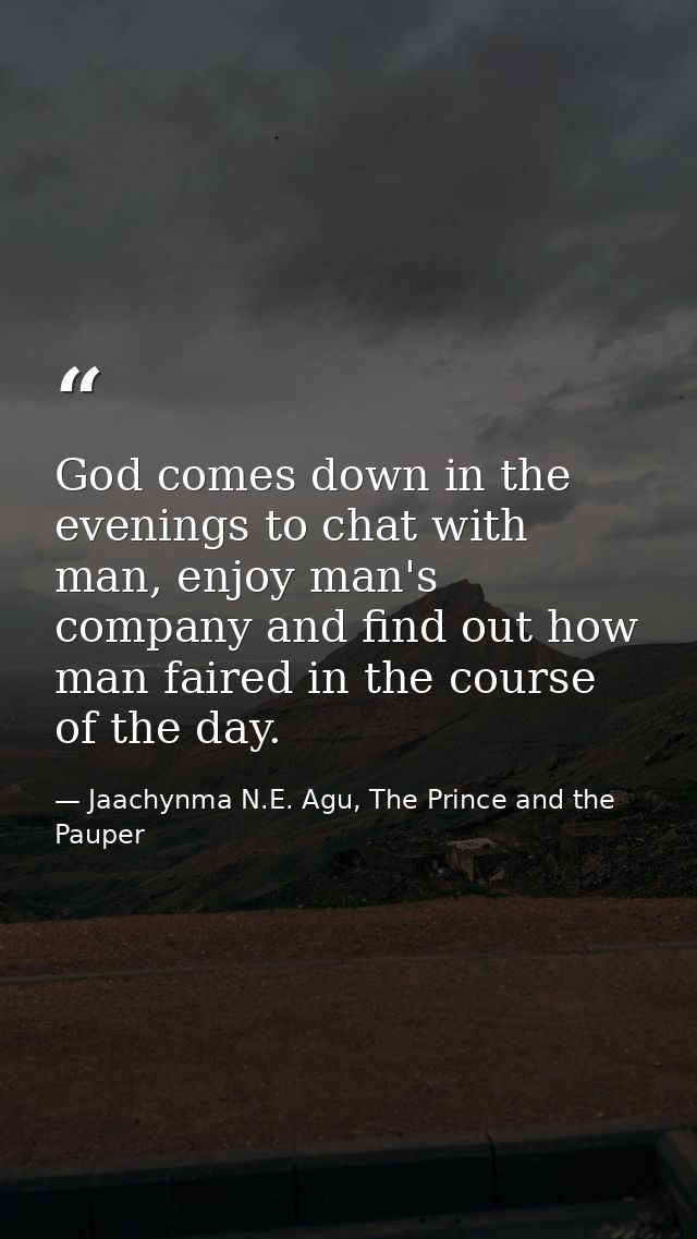 God comes down in the evenings to chat with man, enjoy man's company and find out how man faired in the course of the da — Jaachynma N.E. Agu, The Prince and the Pauper