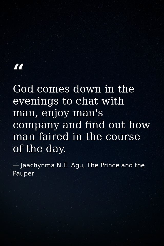God comes down in the evenings to chat with man, enjoy man's company and find out how man faired in the course of the da — Jaachynma N.E. Agu, The Prince and the Pauper