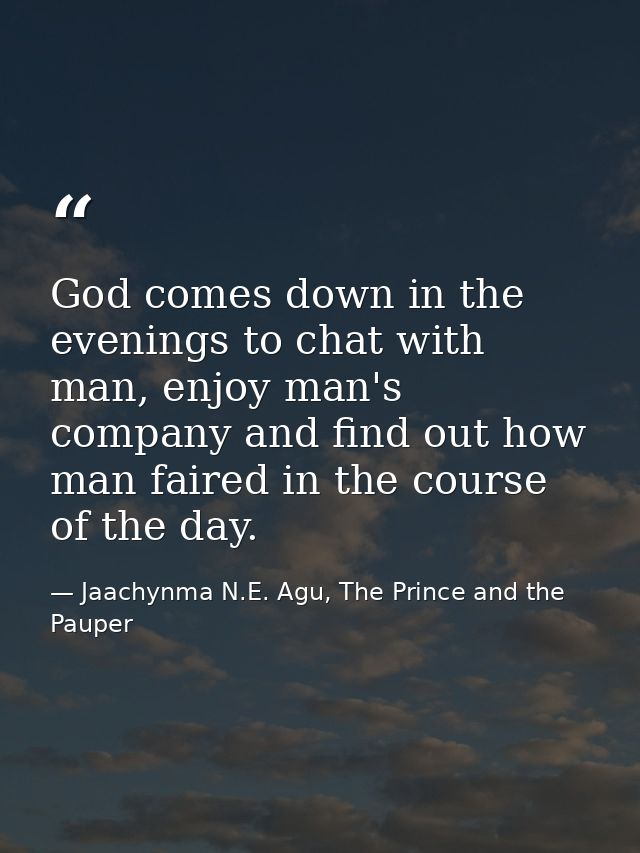 God comes down in the evenings to chat with man, enjoy man's company and find out how man faired in the course of the da — Jaachynma N.E. Agu, The Prince and the Pauper