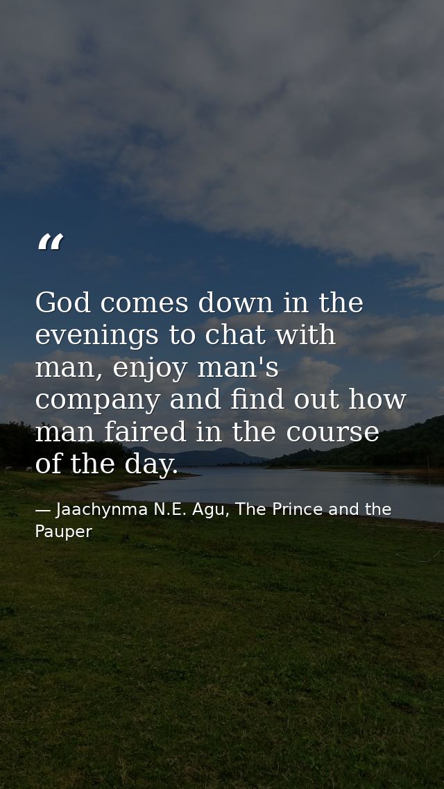 God comes down in the evenings to chat with man, enjoy man's company and find out how man faired in the course of the da — Jaachynma N.E. Agu, The Prince and the Pauper