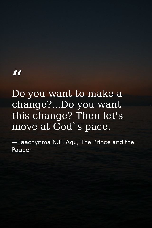 Do you want to make a change?...Do you want this change? Then let's move at God`s pace. — Jaachynma N.E. Agu, The Prince and the Pauper